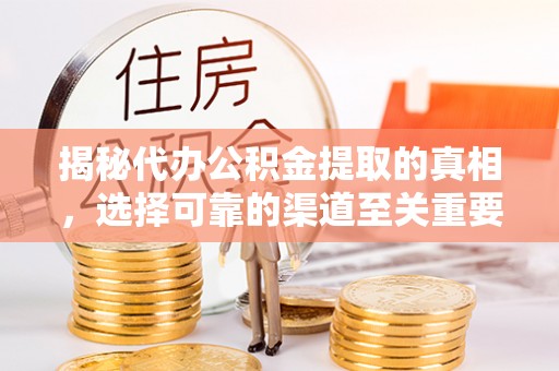 河南揭秘代办公积金提取的真相，选择可靠的渠道至关重要