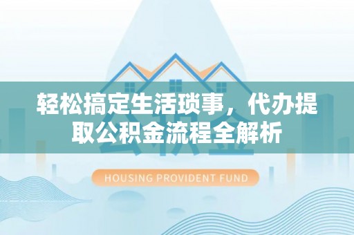 河南轻松搞定生活琐事，代办提取公积金流程全解析