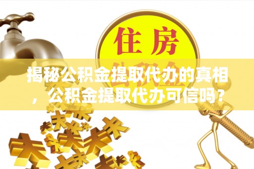 河南揭秘公积金提取代办的真相，公积金提取代办可信吗？