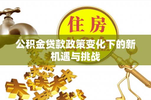 河南公积金贷款政策变化下的新机遇与挑战