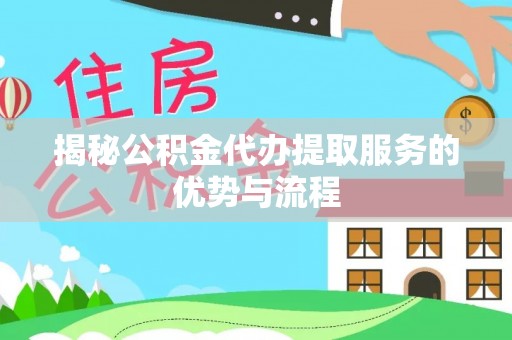 河南揭秘公积金代办提取服务的优势与流程