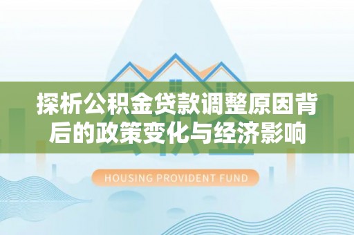 河南探析公积金贷款调整原因背后的政策变化与经济影响