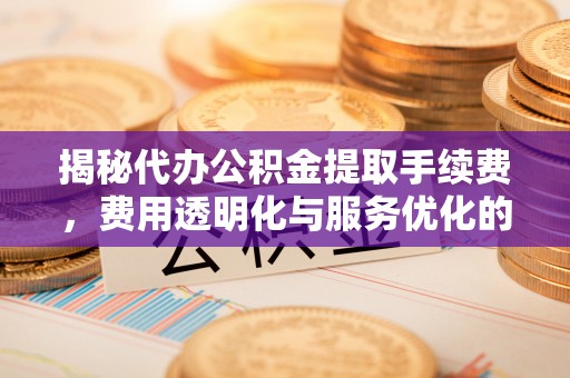 河南揭秘代办公积金提取手续费，费用透明化与服务优化的关键