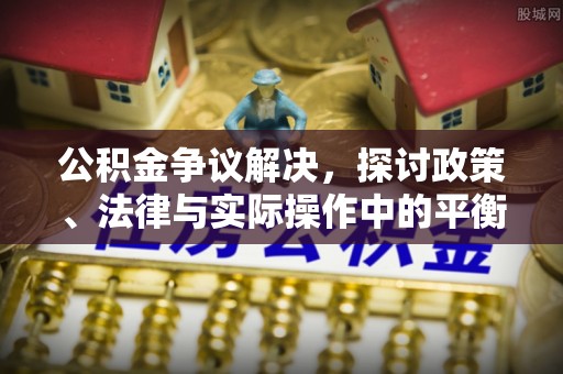 河南公积金争议解决，探讨政策、法律与实际操作中的平衡之道