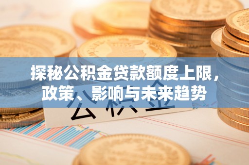 河南探秘公积金贷款额度上限，政策、影响与未来趋势
