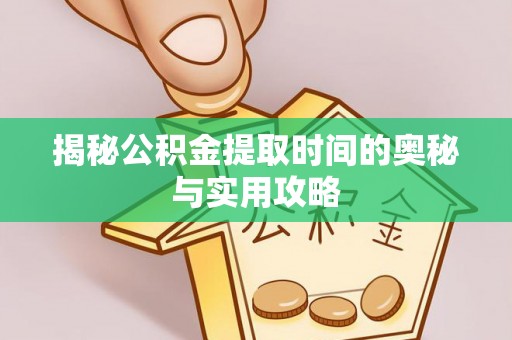 河南揭秘公积金提取时间的奥秘与实用攻略