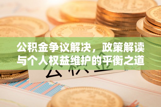 河南公积金争议解决，政策解读与个人权益维护的平衡之道