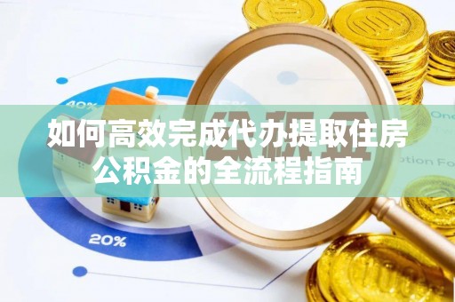 河南如何高效完成代办提取住房公积金的全流程指南
