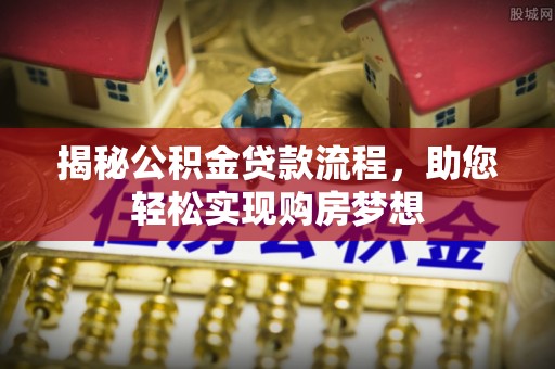 河南揭秘公积金贷款流程，助您轻松实现购房梦想