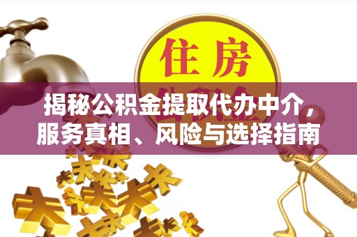 河南揭秘公积金提取代办中介，服务真相、风险与选择指南