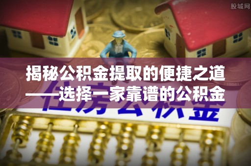 河南揭秘公积金提取的便捷之道——选择一家靠谱的公积金提取代办公司
