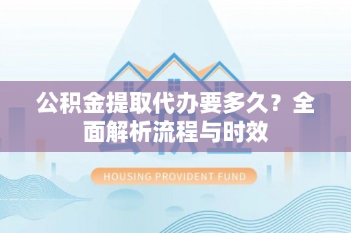 河南公积金提取代办要多久？全面解析流程与时效