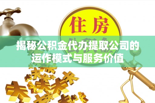 河南揭秘公积金代办提取公司的运作模式与服务价值