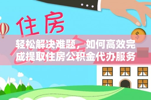 河南轻松解决难题，如何高效完成提取住房公积金代办服务