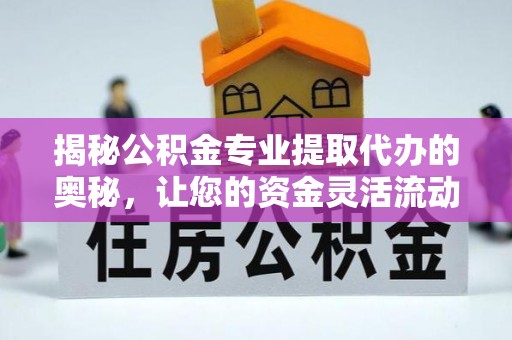 河南揭秘公积金专业提取代办的奥秘，让您的资金灵活流动