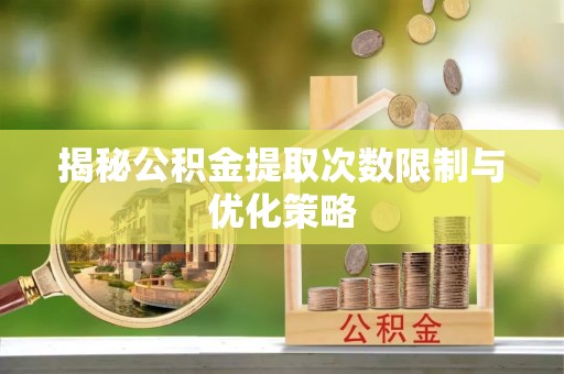 河南揭秘公积金提取次数限制与优化策略
