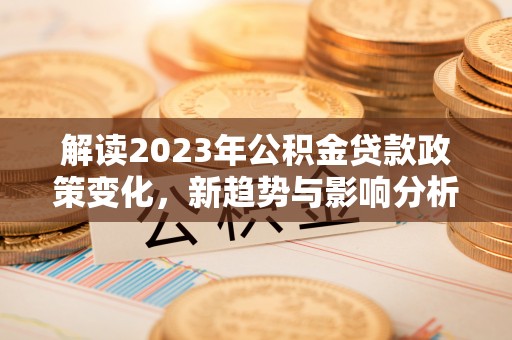 河南解读2023年公积金贷款政策变化，新趋势与影响分析