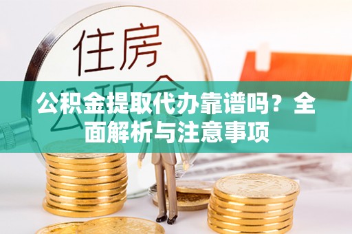 河南公积金提取代办靠谱吗？全面解析与注意事项