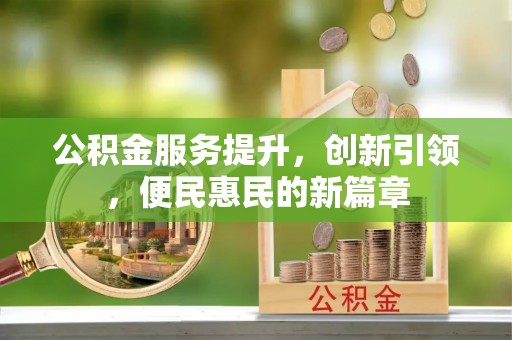 河南公积金服务提升，创新引领，便民惠民的新篇章