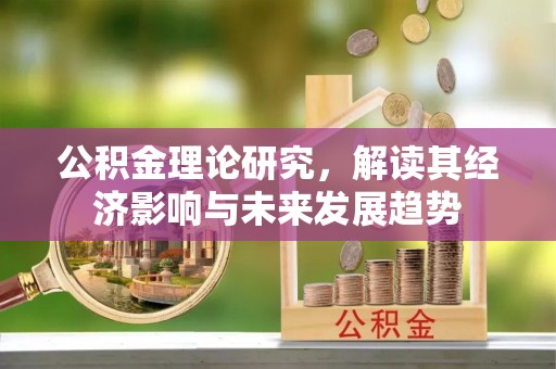 河南公积金理论研究，解读其经济影响与未来发展趋势