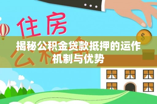 河南揭秘公积金贷款抵押的运作机制与优势