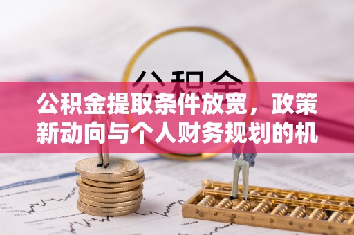 河南公积金提取条件放宽，政策新动向与个人财务规划的机遇