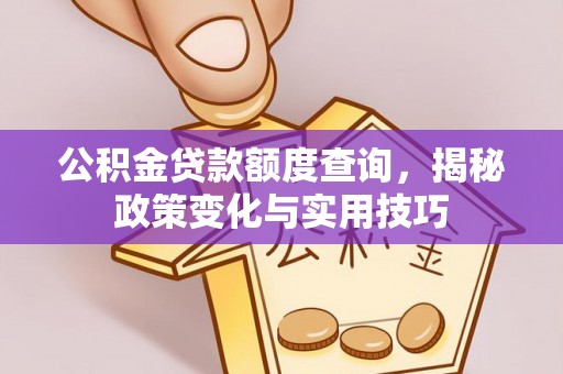 河南公积金贷款额度查询，揭秘政策变化与实用技巧