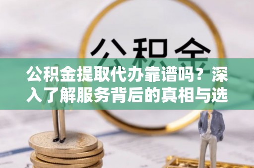河南公积金提取代办靠谱吗？深入了解服务背后的真相与选择指南