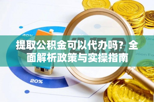 河南提取公积金可以代办吗？全面解析政策与实操指南