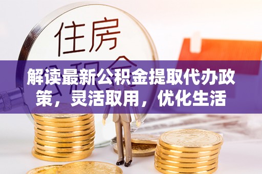 河南解读最新公积金提取代办政策，灵活取用，优化生活