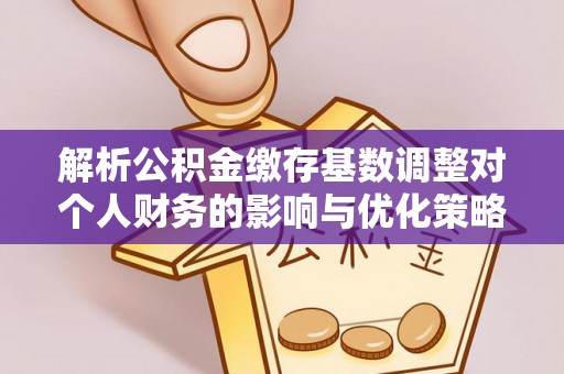 河南解析公积金缴存基数调整对个人财务的影响与优化策略