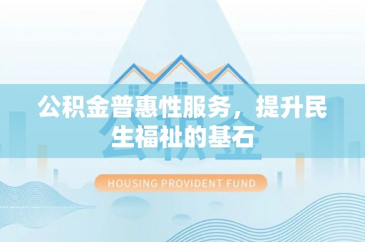 河南公积金普惠性服务，提升民生福祉的基石