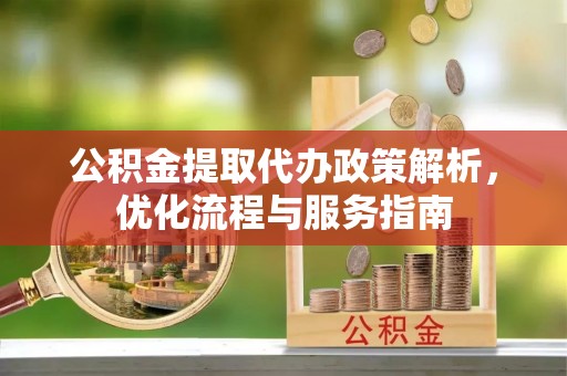 河南公积金提取代办政策解析，优化流程与服务指南