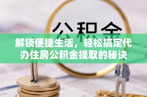 河南解锁便捷生活，轻松搞定代办住房公积金提取的秘诀