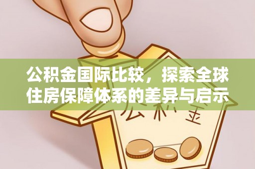 河南公积金国际比较，探索全球住房保障体系的差异与启示