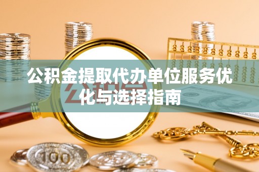 河南公积金提取代办单位服务优化与选择指南