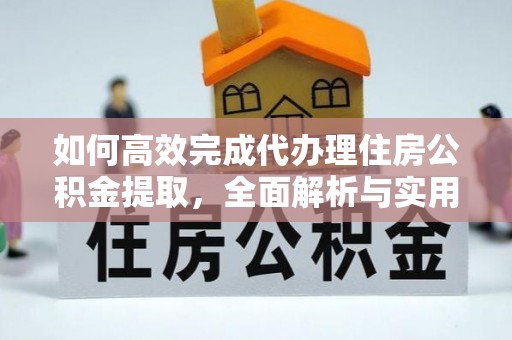 河南如何高效完成代办理住房公积金提取，全面解析与实用技巧