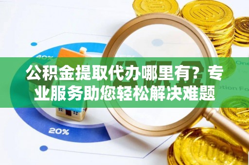 河南公积金提取代办哪里有？专业服务助您轻松解决难题