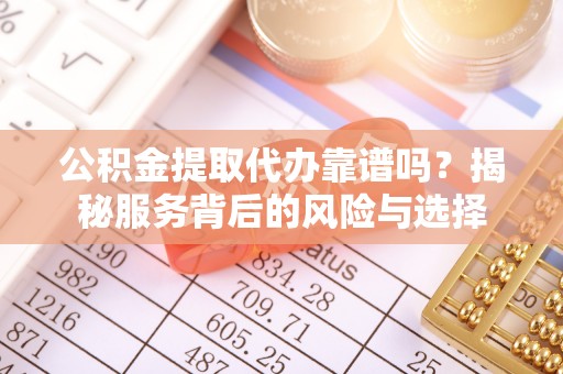 河南公积金提取代办靠谱吗？揭秘服务背后的风险与选择