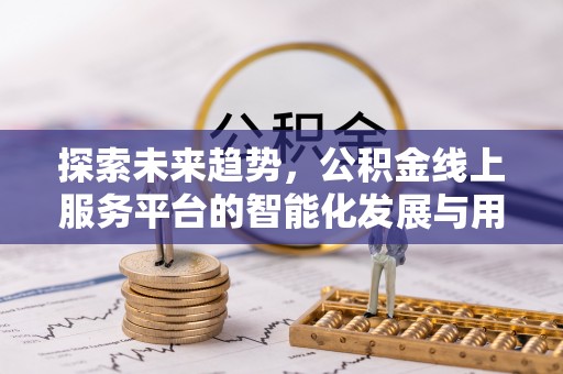 河南探索未来趋势，公积金线上服务平台的智能化发展与用户便利性提升