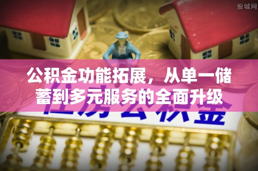 河南公积金功能拓展，从单一储蓄到多元服务的全面升级