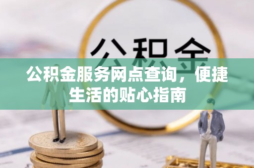 河南公积金服务网点查询，便捷生活的贴心指南