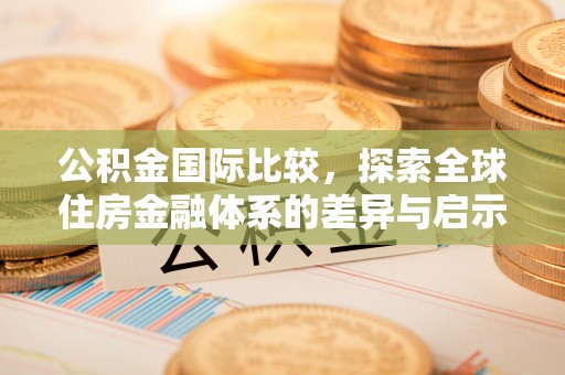 河南公积金国际比较，探索全球住房金融体系的差异与启示