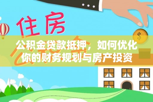 河南公积金贷款抵押，如何优化你的财务规划与房产投资