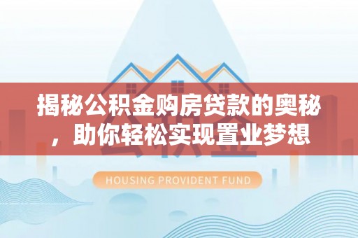 河南揭秘公积金购房贷款的奥秘，助你轻松实现置业梦想