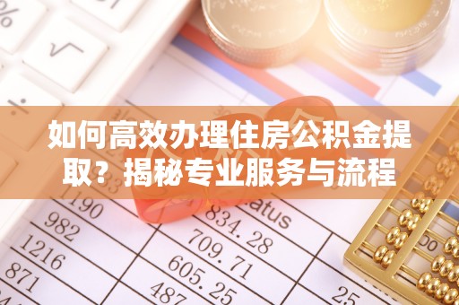 河南如何高效办理住房公积金提取？揭秘专业服务与流程