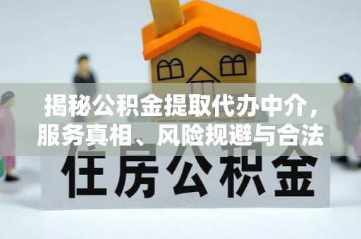 河南揭秘公积金提取代办中介，服务真相、风险规避与合法途径