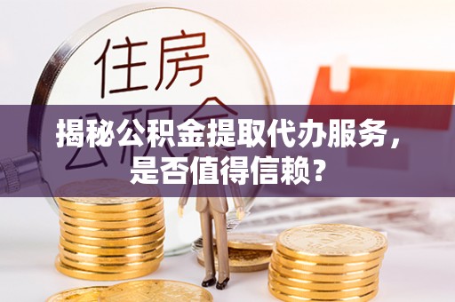 河南揭秘公积金提取代办服务，是否值得信赖？