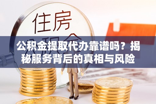 河南公积金提取代办靠谱吗？揭秘服务背后的真相与风险