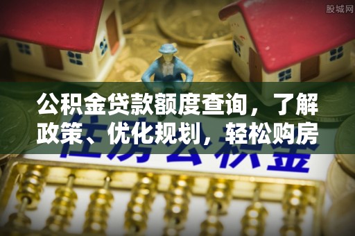 河南公积金贷款额度查询，了解政策、优化规划，轻松购房不是梦